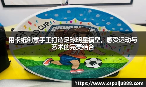 用卡纸创意手工打造足球明星模型，感受运动与艺术的完美结合