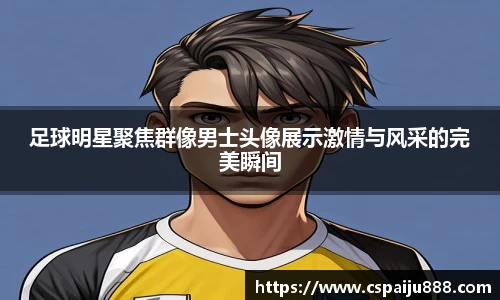 足球明星聚焦群像男士头像展示激情与风采的完美瞬间