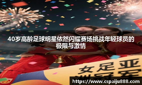 40岁高龄足球明星依然闪耀赛场挑战年轻球员的极限与激情